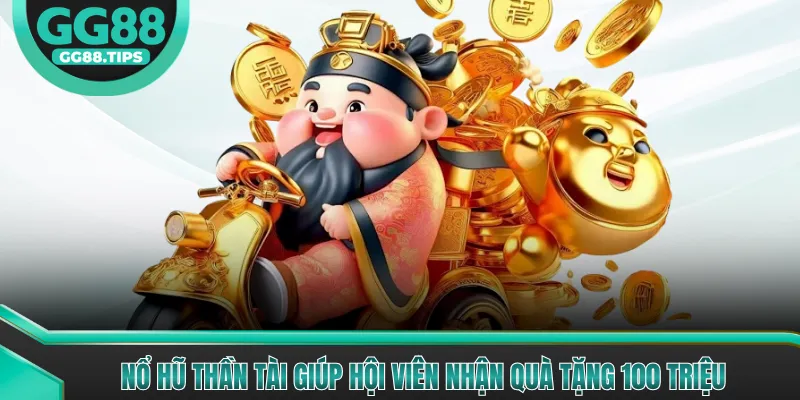 Nổ Hũ Thần Tài Giúp Hội Viên Nhận Quà Tặng 100 Triệu